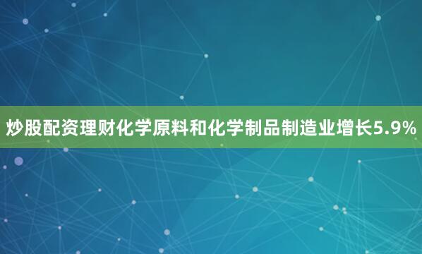 炒股配资理财化学原料和化学制品制造业增长5.9%