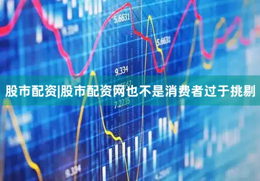 股市配资|股市配资网也不是消费者过于挑剔