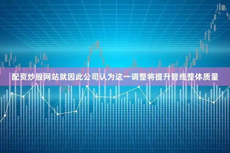 配资炒股网站就因此公司认为这一调整将提升管线整体质量