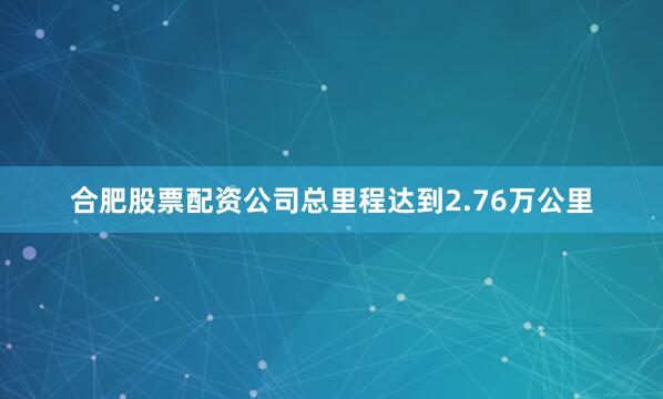 合肥股票配资公司总里程达到2.76万公里