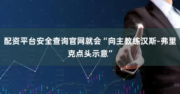 配资平台安全查询官网就会“向主教练汉斯-弗里克点头示意”