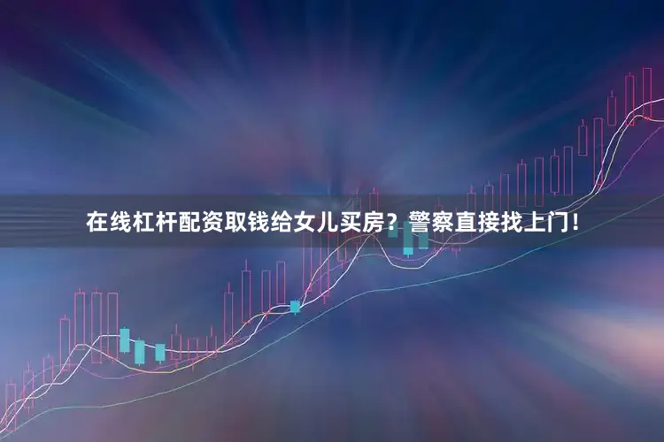 在线杠杆配资取钱给女儿买房？警察直接找上门！