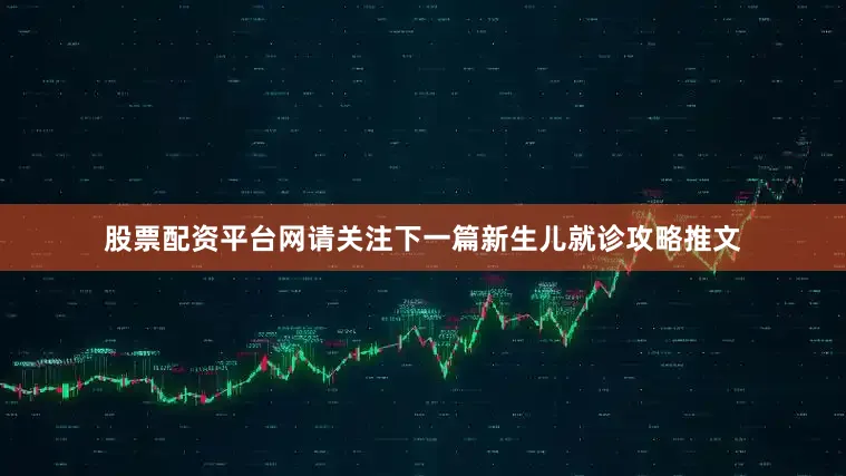 股票配资平台网请关注下一篇新生儿就诊攻略推文