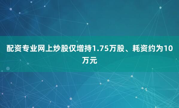 配资专业网上炒股仅增持1.75万股、耗资约为10万元
