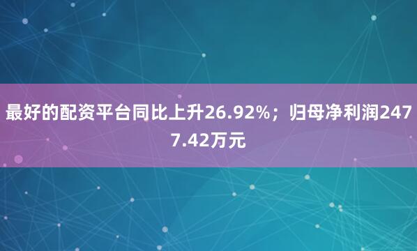 最好的配资平台同比上升26.92%；归母净利润2477.42万元