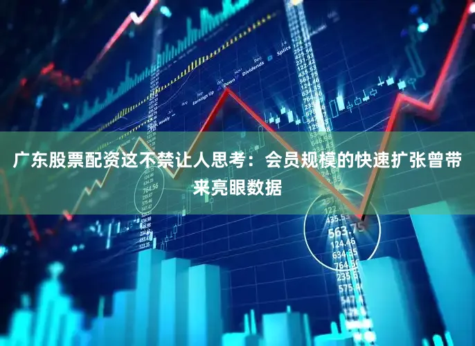 广东股票配资这不禁让人思考：会员规模的快速扩张曾带来亮眼数据