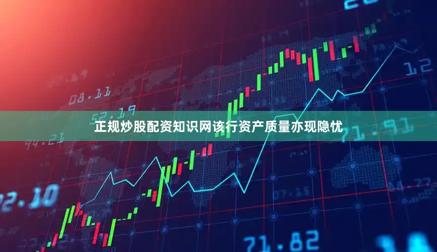 正规炒股配资知识网该行资产质量亦现隐忧