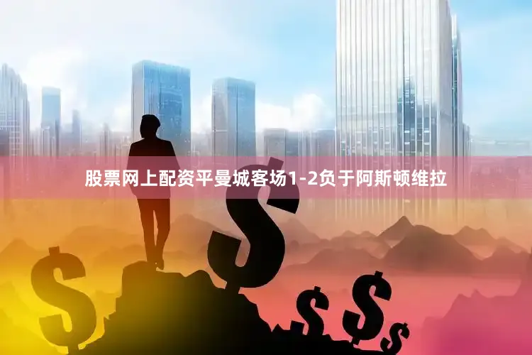 股票网上配资平曼城客场1-2负于阿斯顿维拉
