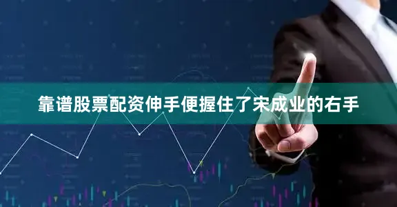 靠谱股票配资伸手便握住了宋成业的右手
