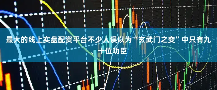 最大的线上实盘配资平台不少人误以为“玄武门之变”中只有九、十位功臣