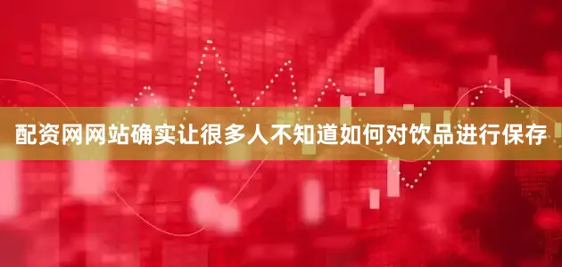 配资网网站确实让很多人不知道如何对饮品进行保存