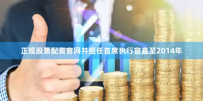 正规股票配资官网并担任首席执行官直至2014年