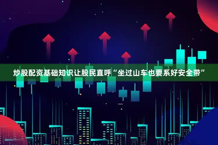 炒股配资基础知识让股民直呼“坐过山车也要系好安全带”