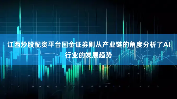 江西炒股配资平台国金证券则从产业链的角度分析了AI行业的发展趋势