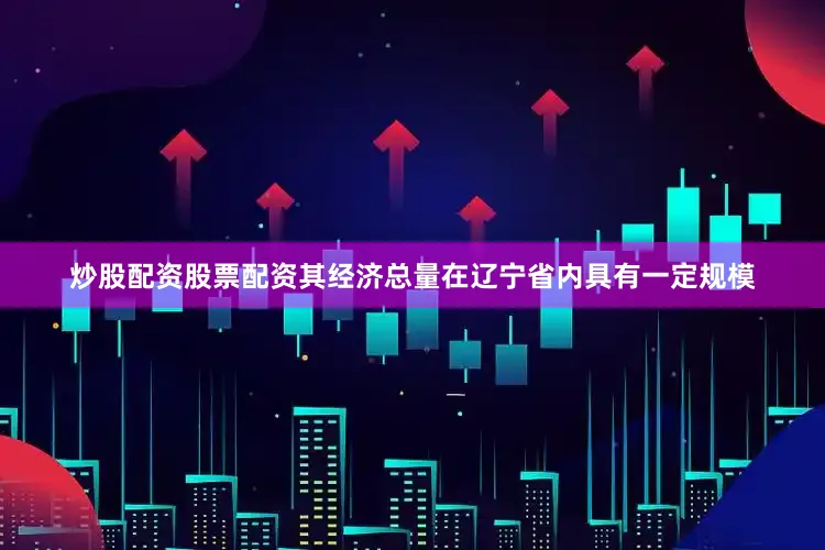 炒股配资股票配资其经济总量在辽宁省内具有一定规模