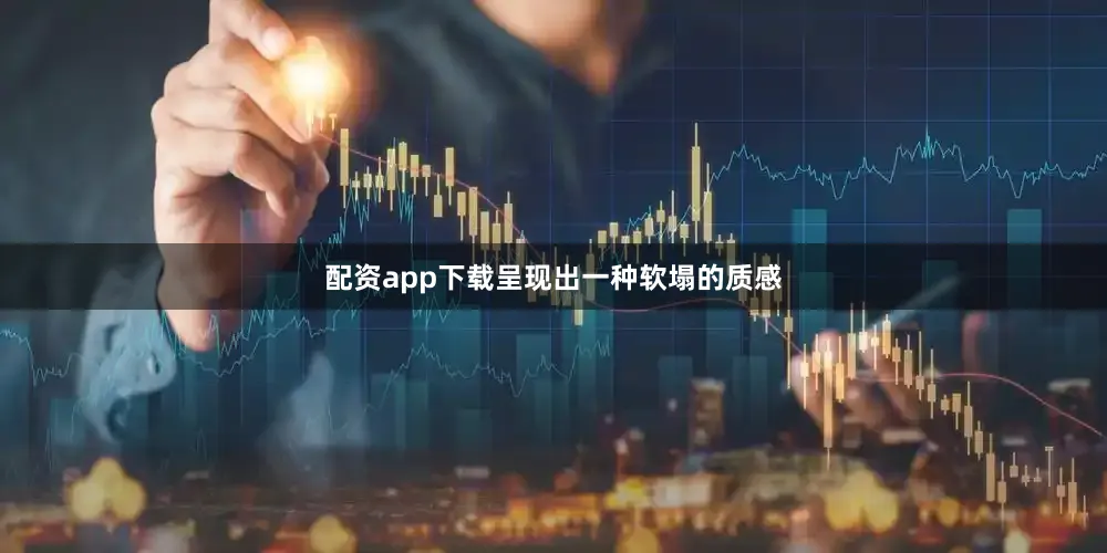 配资app下载呈现出一种软塌的质感