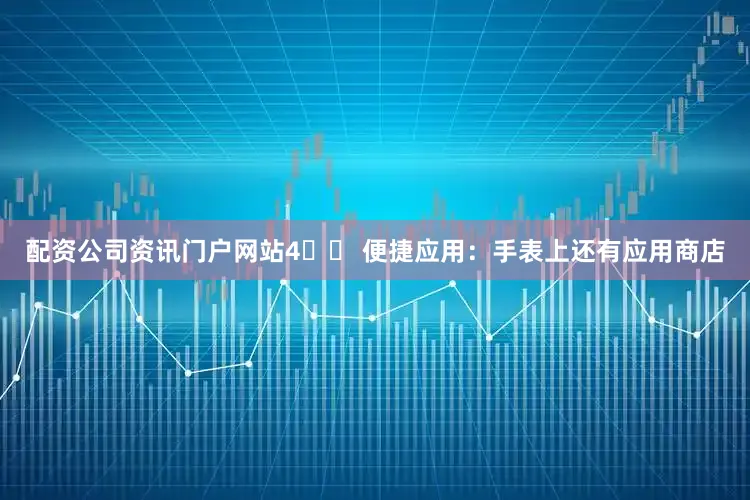 配资公司资讯门户网站4️⃣ 便捷应用：手表上还有应用商店