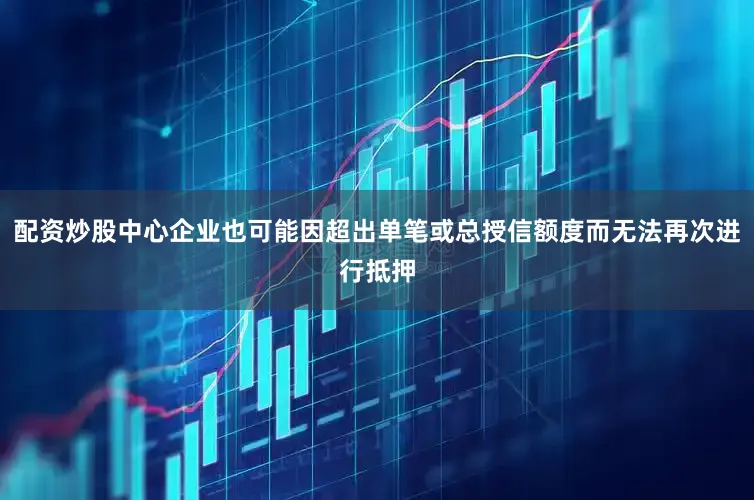 配资炒股中心企业也可能因超出单笔或总授信额度而无法再次进行抵押