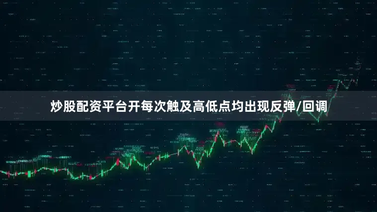 炒股配资平台开每次触及高低点均出现反弹/回调