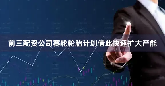 前三配资公司赛轮轮胎计划借此快速扩大产能