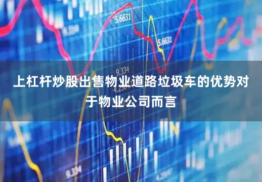 上杠杆炒股出售物业道路垃圾车的优势对于物业公司而言