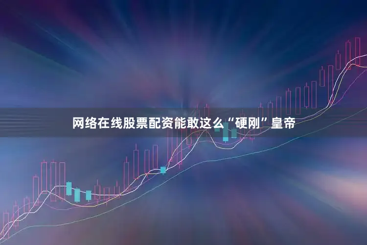 网络在线股票配资能敢这么“硬刚”皇帝