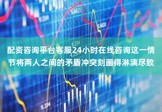 配资咨询平台客服24小时在线咨询这一情节将两人之间的矛盾冲突刻画得淋漓尽致