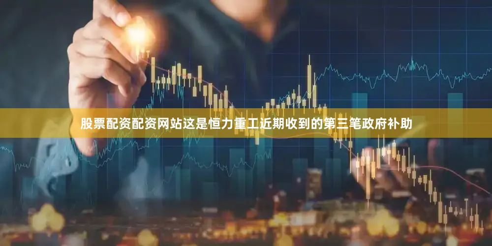 股票配资配资网站这是恒力重工近期收到的第三笔政府补助