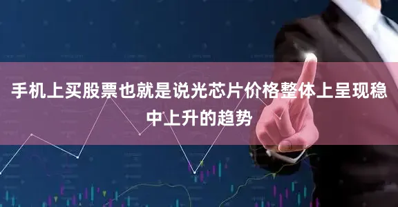 手机上买股票也就是说光芯片价格整体上呈现稳中上升的趋势