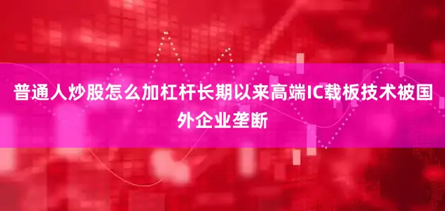 普通人炒股怎么加杠杆长期以来高端IC载板技术被国外企业垄断