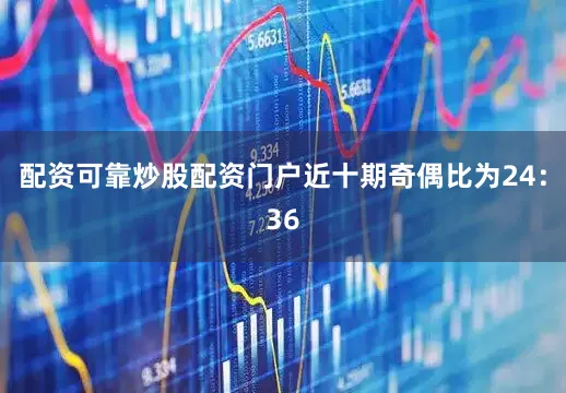 配资可靠炒股配资门户近十期奇偶比为24：36