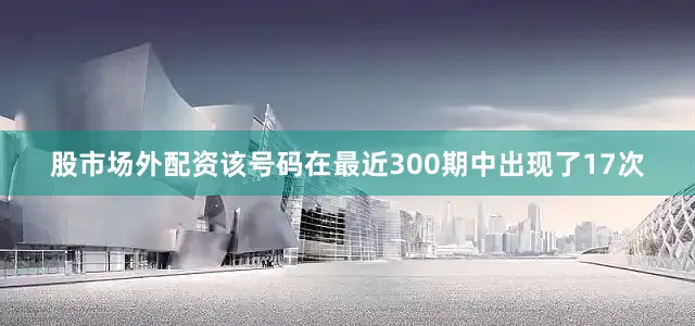 股市场外配资该号码在最近300期中出现了17次
