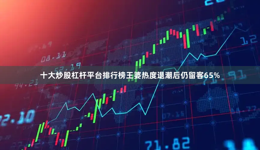十大炒股杠杆平台排行榜王婆热度退潮后仍留客65%