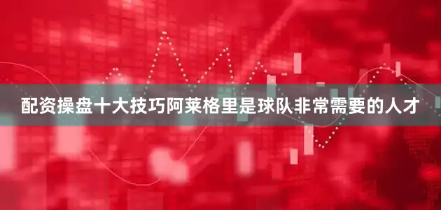 配资操盘十大技巧阿莱格里是球队非常需要的人才