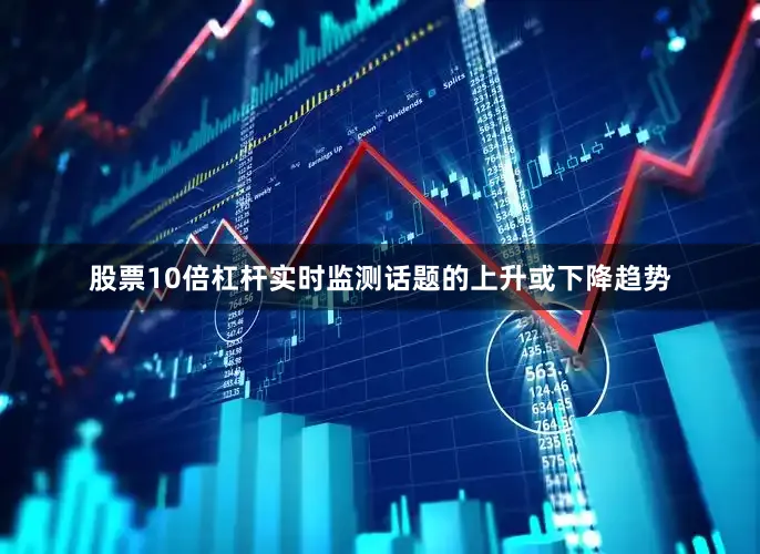 股票10倍杠杆实时监测话题的上升或下降趋势