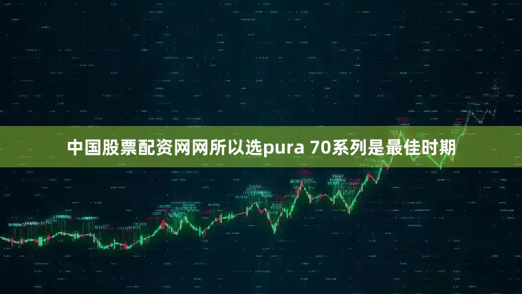 中国股票配资网网所以选pura 70系列是最佳时期
