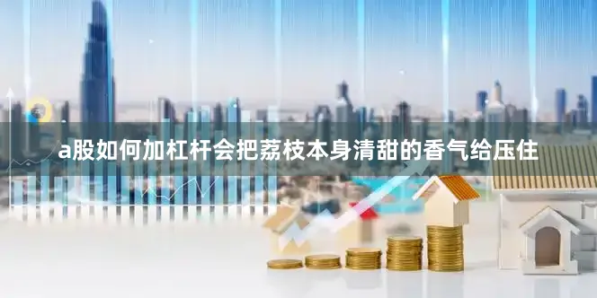 a股如何加杠杆会把荔枝本身清甜的香气给压住