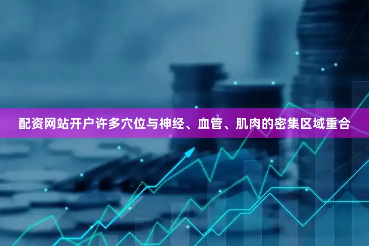 配资网站开户许多穴位与神经、血管、肌肉的密集区域重合