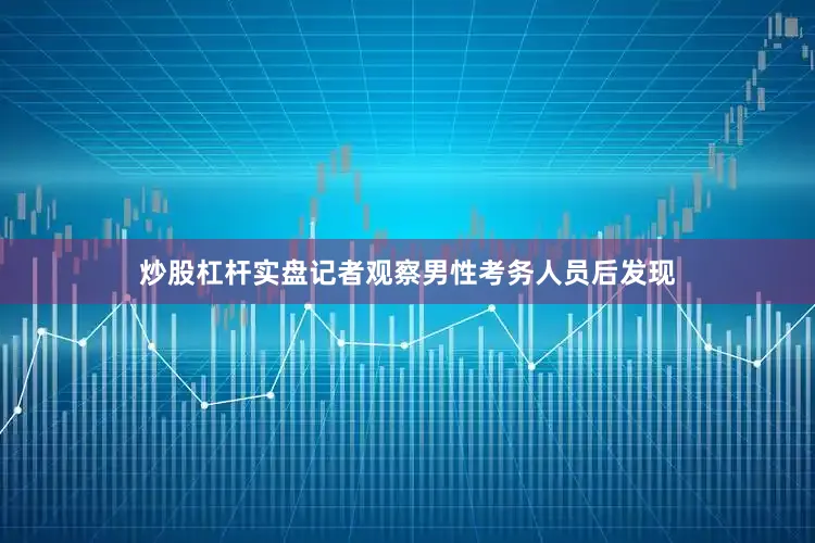 炒股杠杆实盘记者观察男性考务人员后发现