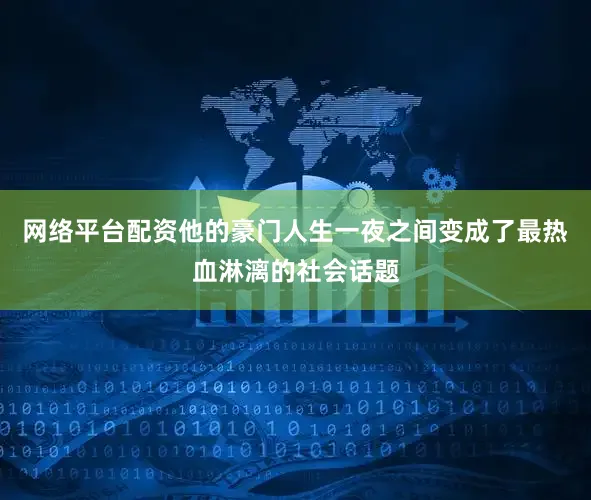 网络平台配资他的豪门人生一夜之间变成了最热血淋漓的社会话题