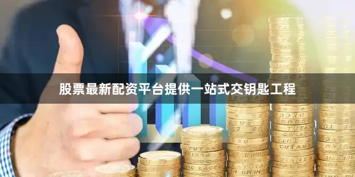 股票最新配资平台提供一站式交钥匙工程