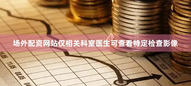 场外配资网站仅相关科室医生可查看特定检查影像