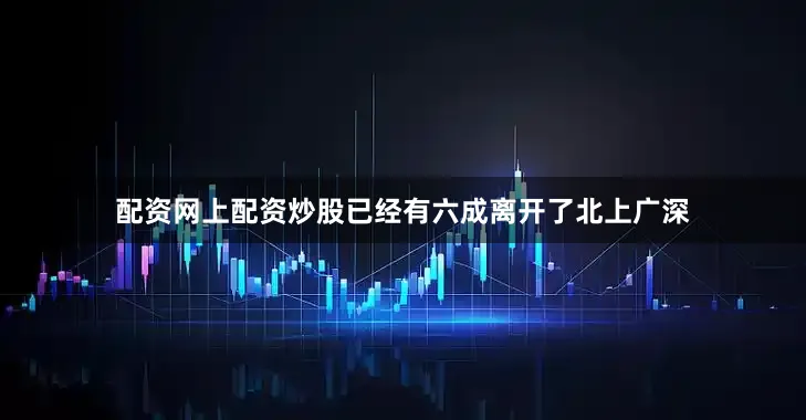 配资网上配资炒股已经有六成离开了北上广深
