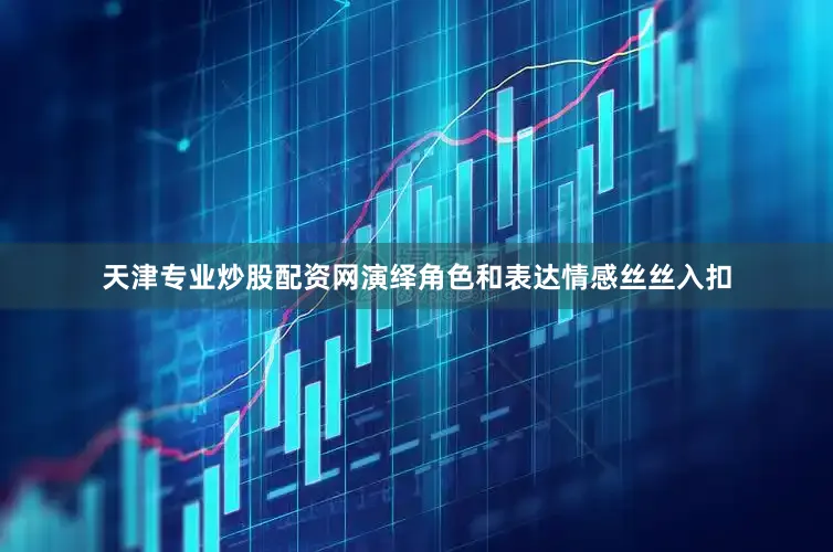 天津专业炒股配资网演绎角色和表达情感丝丝入扣
