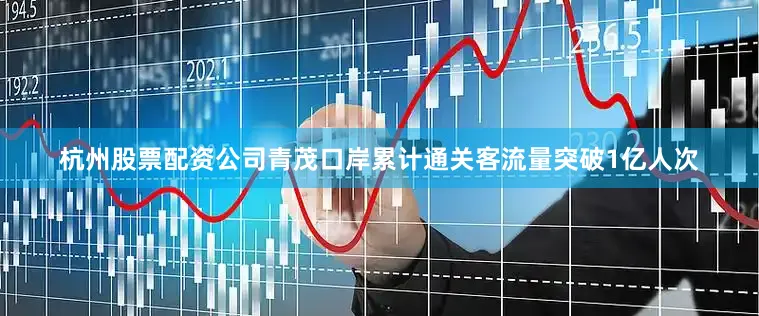 杭州股票配资公司青茂口岸累计通关客流量突破1亿人次