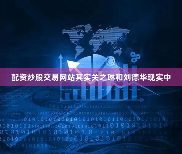 配资炒股交易网站其实关之琳和刘德华现实中