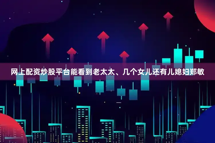 网上配资炒股平台能看到老太太、几个女儿还有儿媳妇郑敏