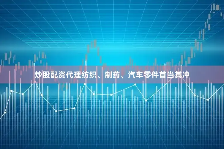 炒股配资代理纺织、制药、汽车零件首当其冲