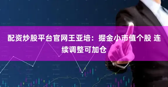 配资炒股平台官网王亚培:掘金小市值个股 连续调整可加仓