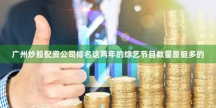 广州炒股配资公司排名这两年的综艺节目数量是挺多的